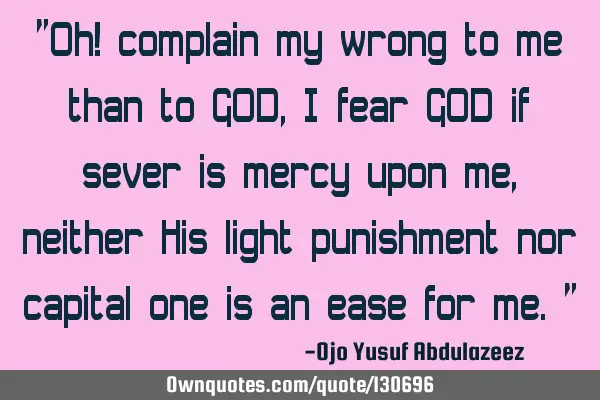 "Oh! complain my wrong to me than to GOD, I fear GOD if sever is mercy upon me,neither His light