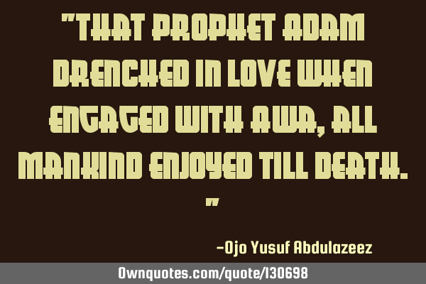 "That Prophet Adam drenched in love when engaged with Awa, all mankind enjoyed till death."