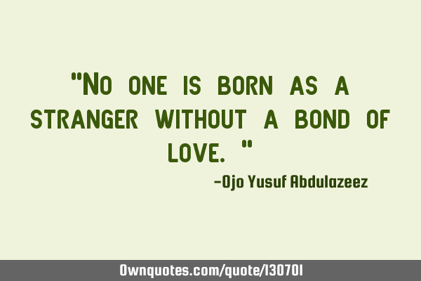 "No one is born as a stranger without a bond of love."