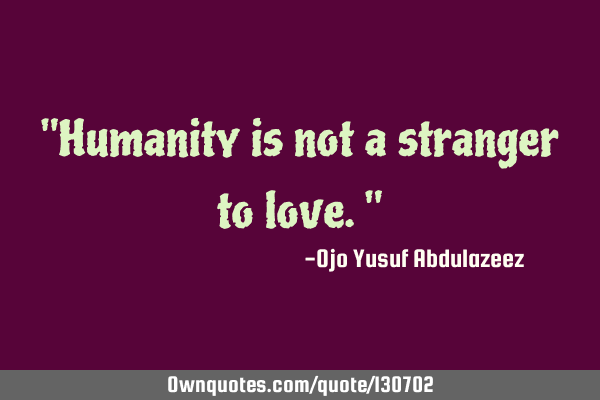 "Humanity is not a stranger to love."