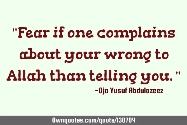 "Fear if one complains about your wrong to Allah than telling you."