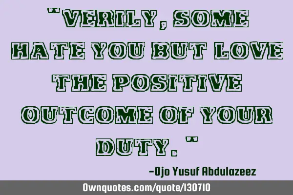 "Verily, some hate you but love the positive outcome of your duty."