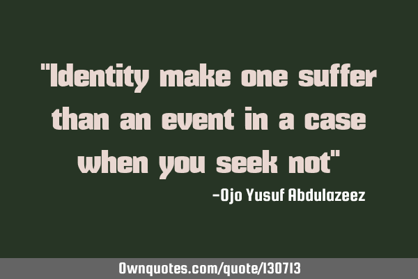 "Identity make one suffer than an event in a case when you seek not"