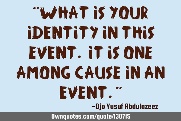 "What is your identity in this event. It is one among cause in an event."