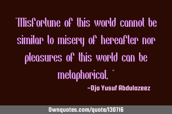 "Misfortune of this world cannot be similar to misery of hereafter nor pleasures of this world can