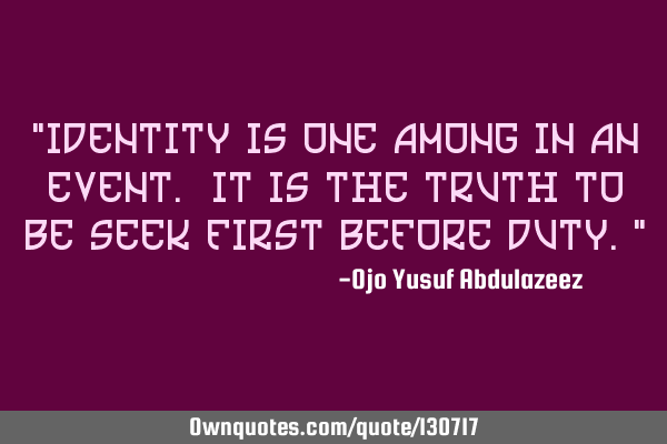 "Identity is one among in an event. It is the truth to be seek first before duty."