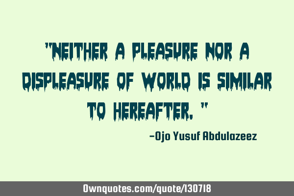 "Neither a pleasure nor a displeasure of world is similar to hereafter."