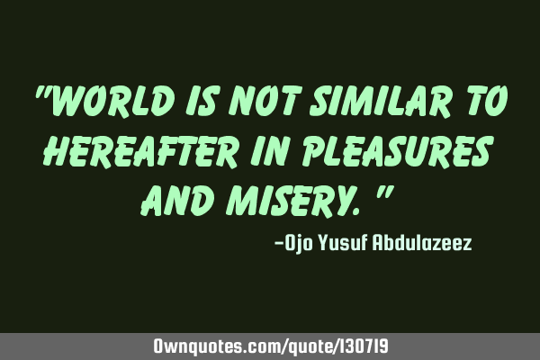 "World is not similar to hereafter in pleasures and misery."