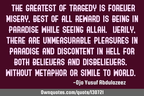 "The greatest of tragedy is forever misery, best of all reward is being in paradise while seeing A