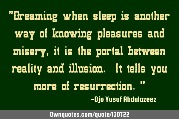 "Dreaming when sleep is another way of knowing pleasures and misery, it is the portal between