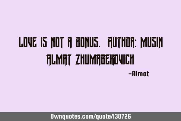 Love is not a bonus. Author: Musin Almat Z