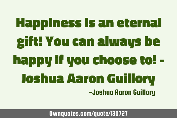 Happiness is an eternal gift! You can always be happy if you choose to! - Joshua Aaron G