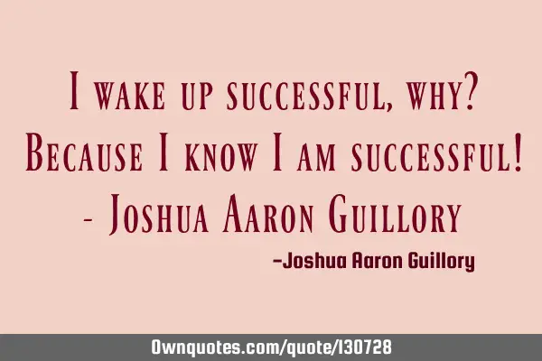 I wake up successful, why? Because I know I am successful! - Joshua Aaron G