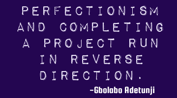Perfectionism and completing a project run in reverse