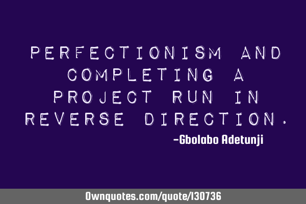 Perfectionism and completing a project run in reverse