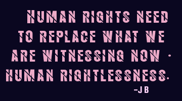 Human rights need to replace what we are witnessing now - human right-less-