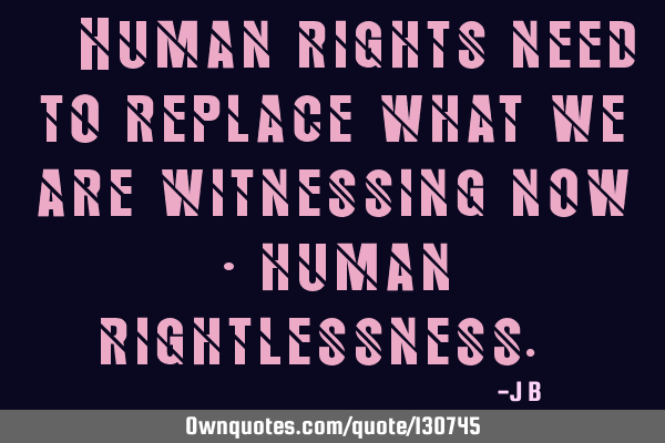Human rights need to replace what we are witnessing now - human right-less-