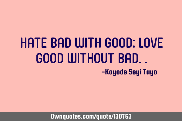 Hate bad with good; love good without