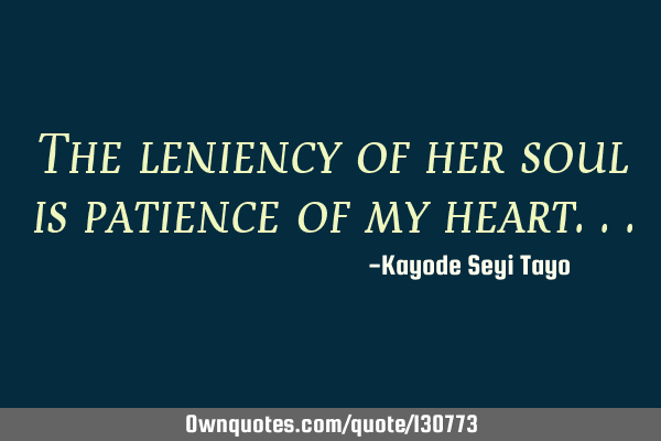 The leniency of her soul is patience of my