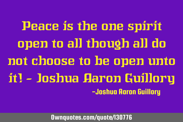 Peace is the one spirit open to all though all do not choose to be open unto it! - Joshua Aaron G