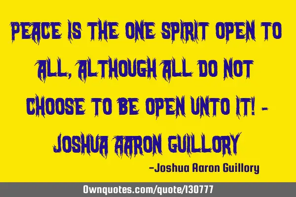 Peace is the one spirit open to all, although all do not choose to be open unto it! - Joshua Aaron G
