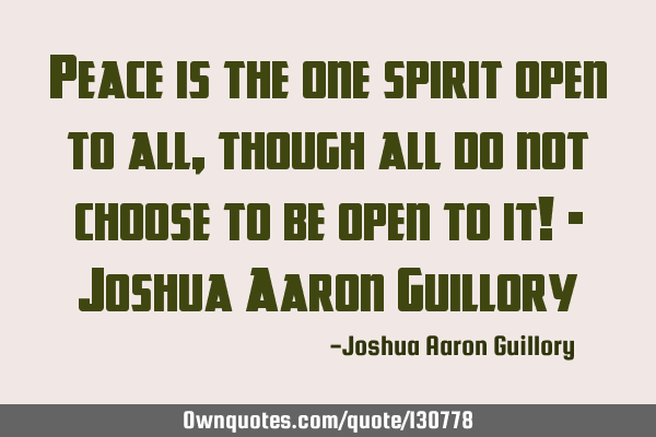Peace is the one spirit open to all, though all do not choose to be open to it! - Joshua Aaron G