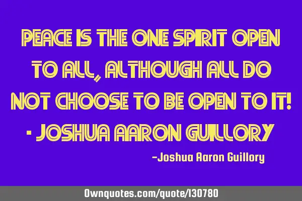 Peace is the one spirit open to all, although all do not choose to be open to it! - Joshua Aaron G