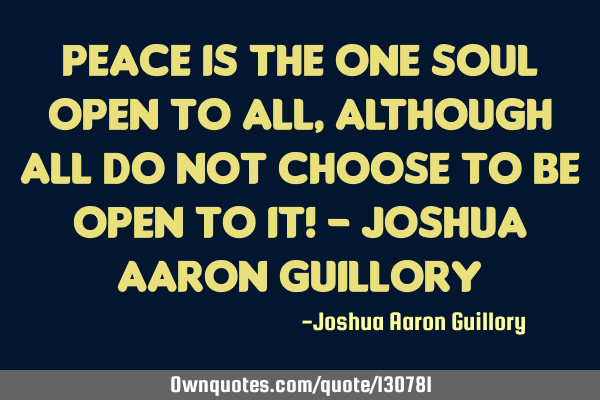 Peace is the one soul open to all, although all do not choose to be open to it! - Joshua Aaron G