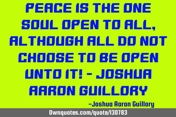 Peace is the one soul open to all, although all do not choose to be open unto it! - Joshua Aaron G