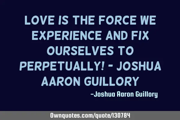 Love is the force we experience and fix ourselves to perpetually! - Joshua Aaron G
