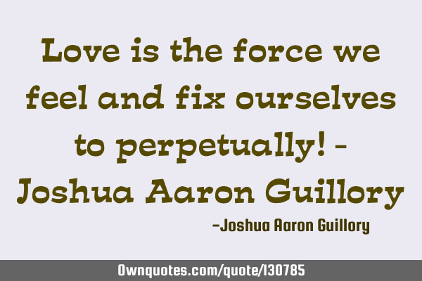 Love is the force we feel and fix ourselves to perpetually! - Joshua Aaron G