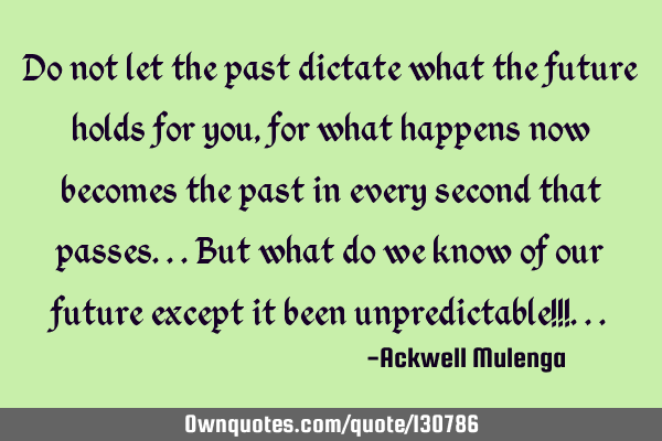 Do not let the past dictate what the future holds for you, for what happens now becomes the past in