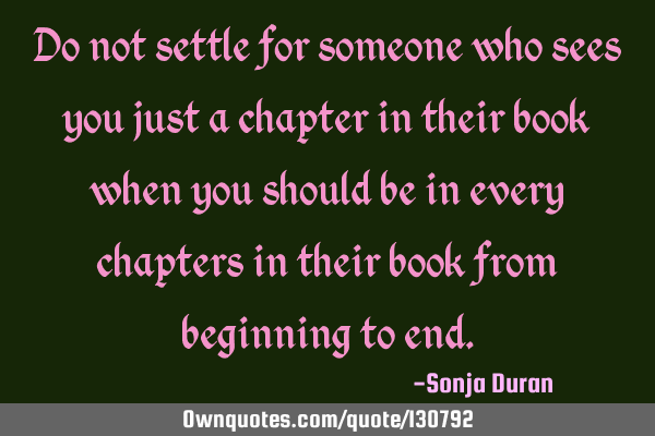 Do not settle for someone who sees you just a chapter in their book when you should be in every