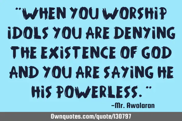 "When you worship idols you are denying the existence of God and you are saying He his powerless."