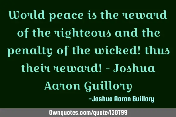 World peace is the reward of the righteous and the penalty of the wicked! thus their reward! - J