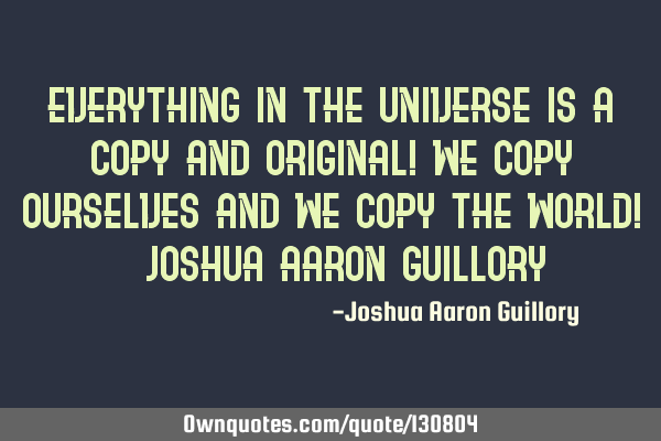 Everything in the universe is a copy and original! We copy ourselves and we copy the world! - J