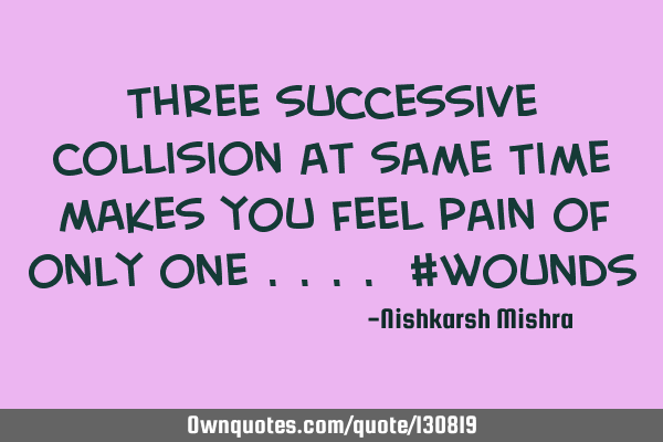 Three successive collision at same Time makes you feel pain of only one .... #