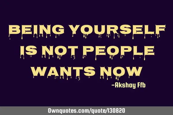 Being yourself is not people wants now