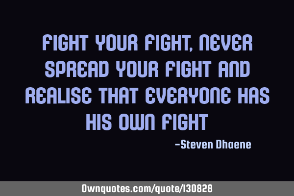 Fight your fight, never spread your fight and realise that everyone has his own