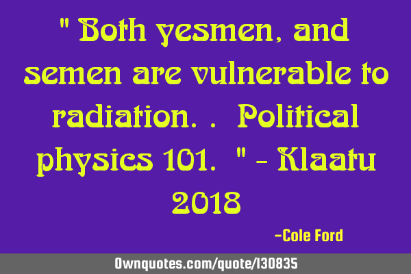 " Both yesmen, and semen are vulnerable to radiation.. Political physics 101. " - Klaatu 2018