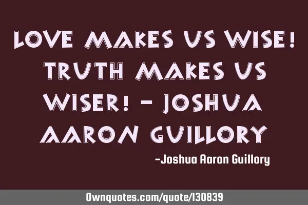Love makes us wise! Truth makes us wiser! - Joshua Aaron G