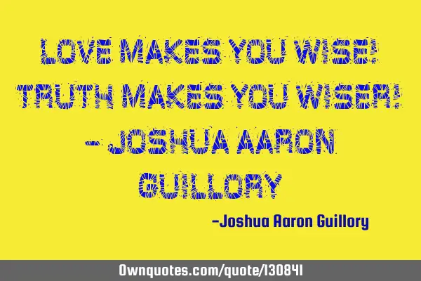 Love makes you wise! Truth makes you wiser! - Joshua Aaron G