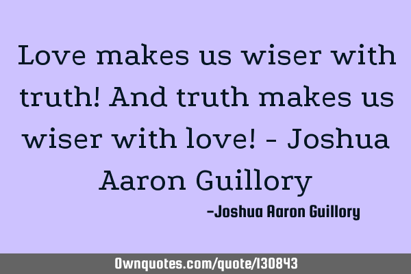 Love makes us wiser with truth! And truth makes us wiser with love! - Joshua Aaron G