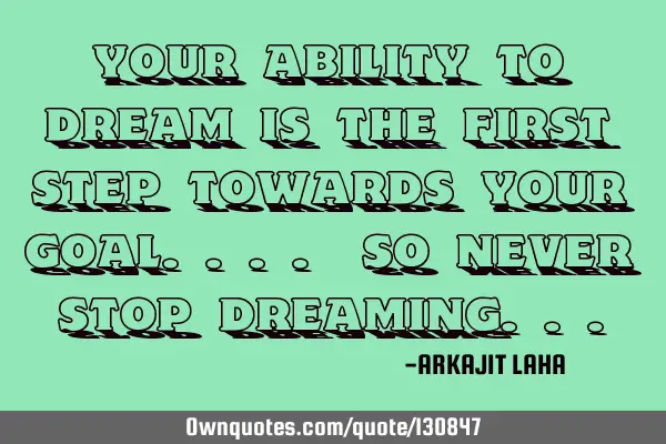 Your ability to dream is the first step towards your goal.... So never stop
