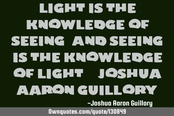 Light is the knowledge of seeing! And seeing is the knowledge of light! - Joshua Aaron G