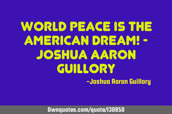 World peace is the American dream! - Joshua Aaron G