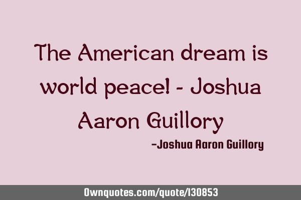 The American dream is world peace! - Joshua Aaron G