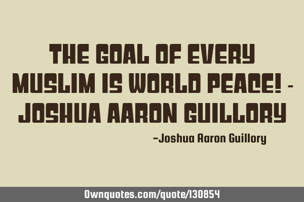 The goal of every Muslim is world peace! - Joshua Aaron G