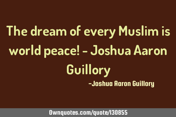 The dream of every Muslim is world peace! - Joshua Aaron G