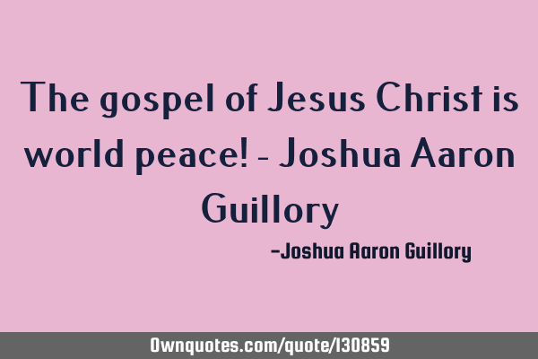 The gospel of Jesus Christ is world peace! - Joshua Aaron G